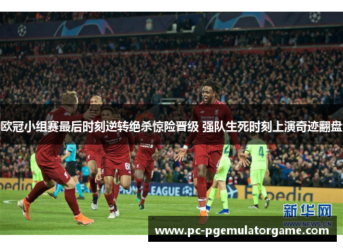 欧冠小组赛最后时刻逆转绝杀惊险晋级 强队生死时刻上演奇迹翻盘