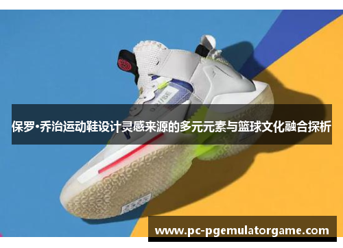 保罗·乔治运动鞋设计灵感来源的多元元素与篮球文化融合探析