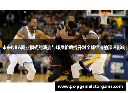 未来NBA商业模式的演变与球员价值提升对全球经济的深远影响