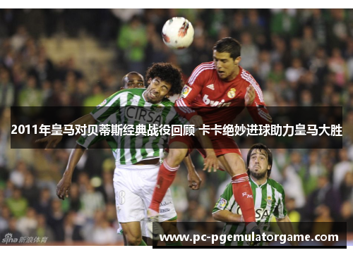 2011年皇马对贝蒂斯经典战役回顾 卡卡绝妙进球助力皇马大胜