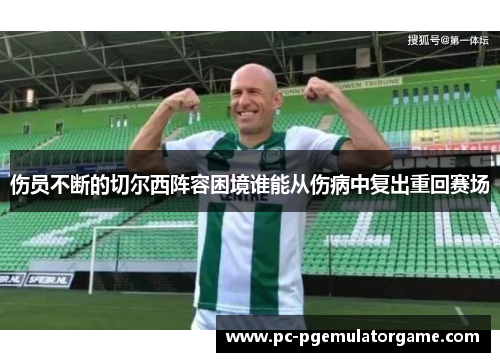 伤员不断的切尔西阵容困境谁能从伤病中复出重回赛场