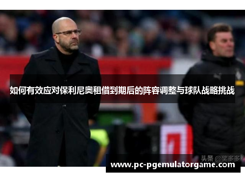 如何有效应对保利尼奥租借到期后的阵容调整与球队战略挑战