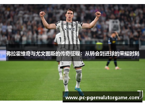 弗拉霍维奇与尤文图斯的传奇征程：从转会到进球的荣耀时刻