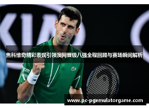 焦科维奇精彩表现引领澳网晋级八强全程回顾与赛场瞬间解析