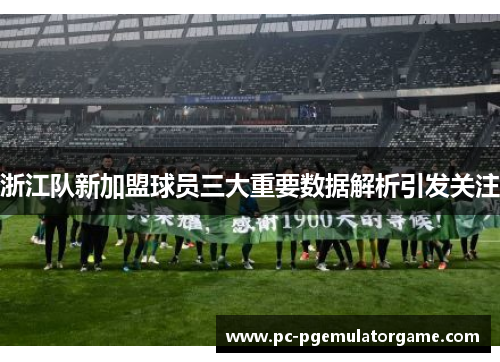 浙江队新加盟球员三大重要数据解析引发关注