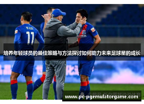 培养年轻球员的最佳策略与方法探讨如何助力未来足球星的成长