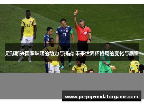 足球新兴国家崛起的动力与挑战 未来世界杯格局的变化与展望