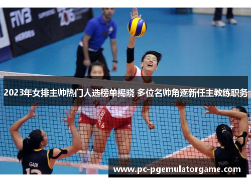 2023年女排主帅热门人选榜单揭晓 多位名帅角逐新任主教练职务