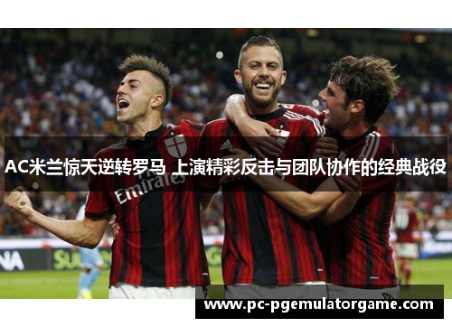 AC米兰惊天逆转罗马 上演精彩反击与团队协作的经典战役