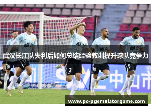 武汉长江队失利后如何总结经验教训提升球队竞争力