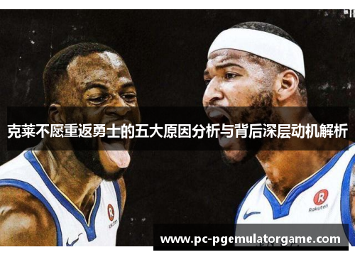克莱不愿重返勇士的五大原因分析与背后深层动机解析