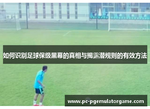 如何识别足球保级黑幕的真相与揭露潜规则的有效方法