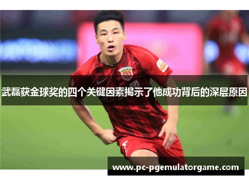武磊获金球奖的四个关键因素揭示了他成功背后的深层原因