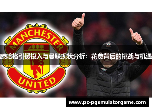 滕哈格引援投入与曼联现状分析：花费背后的挑战与机遇