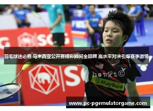 羽毛球迷必看 马来西亚公开赛精彩瞬间全回顾 高水平对决引爆赛事激情