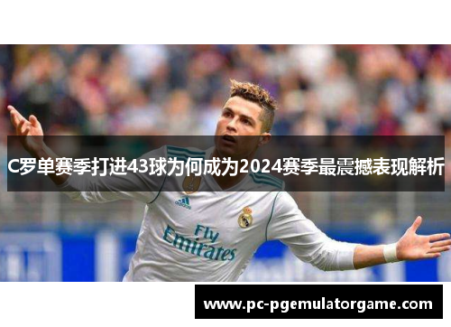 C罗单赛季打进43球为何成为2024赛季最震撼表现解析
