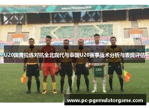 U20国青拉练对抗全北现代与泰国U20赛事战术分析与表现评估