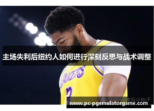 主场失利后纽约人如何进行深刻反思与战术调整