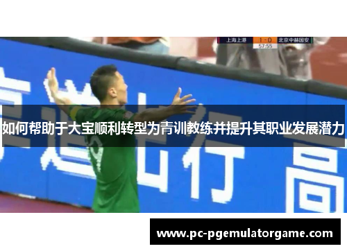 如何帮助于大宝顺利转型为青训教练并提升其职业发展潜力
