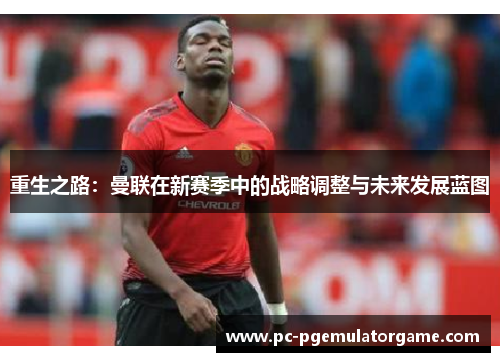 重生之路：曼联在新赛季中的战略调整与未来发展蓝图