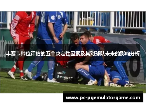 丰塞卡帅位评估的五个决定性因素及其对球队未来的影响分析
