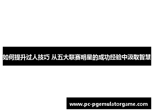 如何提升过人技巧 从五大联赛明星的成功经验中汲取智慧