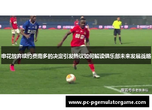 申花放弃续约费南多的决定引发热议如何解读俱乐部未来发展战略