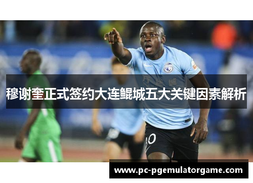 穆谢奎正式签约大连鲲城五大关键因素解析