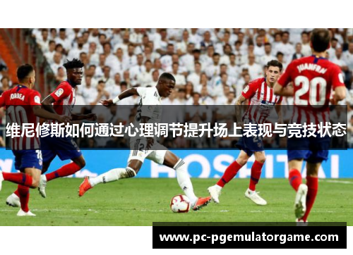 维尼修斯如何通过心理调节提升场上表现与竞技状态