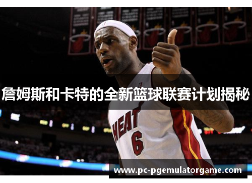 詹姆斯和卡特的全新篮球联赛计划揭秘