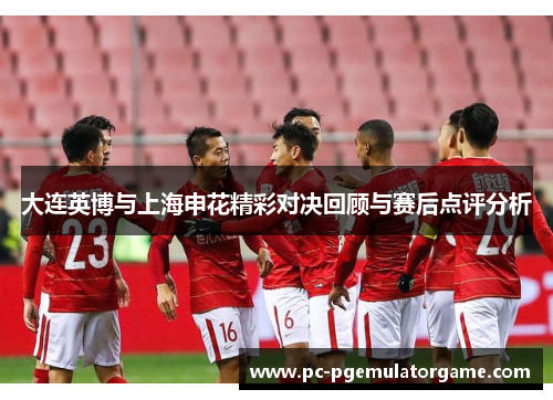 大连英博与上海申花精彩对决回顾与赛后点评分析