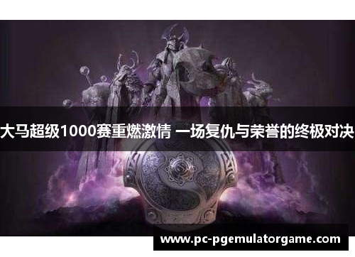 大马超级1000赛重燃激情 一场复仇与荣誉的终极对决