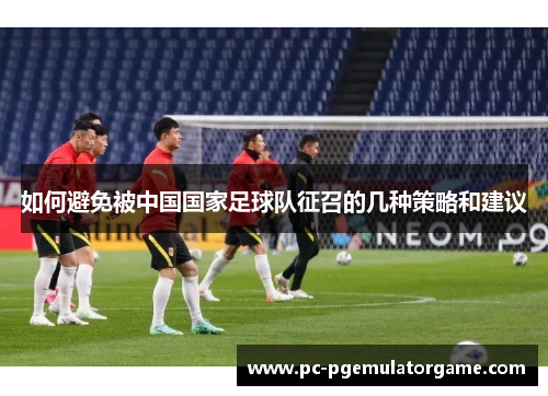 如何避免被中国国家足球队征召的几种策略和建议