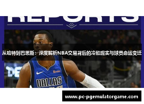 从哈特到巴恩斯：深度解析NBA交易背后的冷酷现实与球员命运变迁