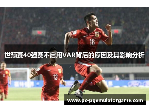 世预赛40强赛不启用VAR背后的原因及其影响分析