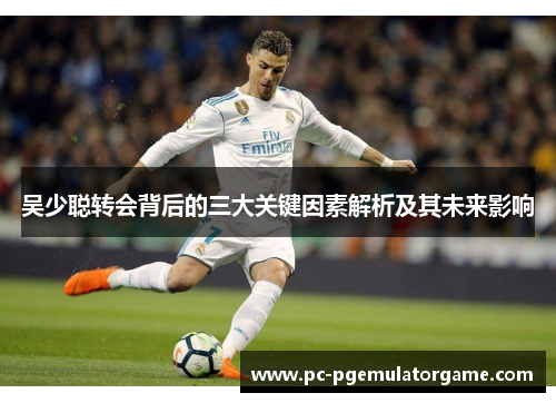吴少聪转会背后的三大关键因素解析及其未来影响