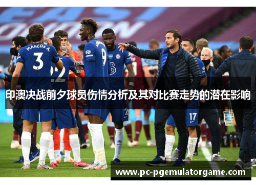 印澳决战前夕球员伤情分析及其对比赛走势的潜在影响
