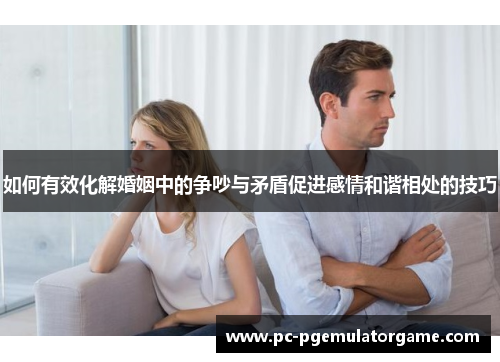 如何有效化解婚姻中的争吵与矛盾促进感情和谐相处的技巧