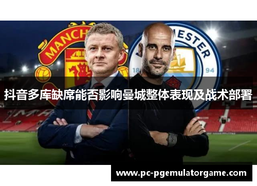 抖音多库缺席能否影响曼城整体表现及战术部署