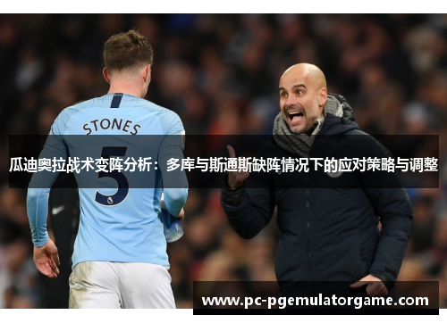 瓜迪奥拉战术变阵分析：多库与斯通斯缺阵情况下的应对策略与调整