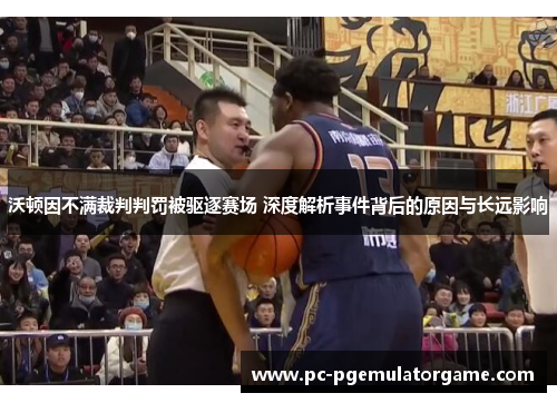 沃顿因不满裁判判罚被驱逐赛场 深度解析事件背后的原因与长远影响