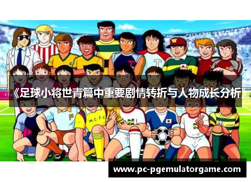 《足球小将世青篇中重要剧情转折与人物成长分析》