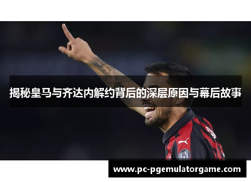 揭秘皇马与齐达内解约背后的深层原因与幕后故事