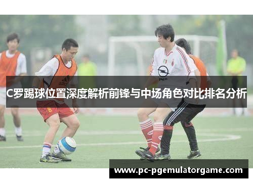 C罗踢球位置深度解析前锋与中场角色对比排名分析
