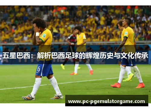 五星巴西：解析巴西足球的辉煌历史与文化传承