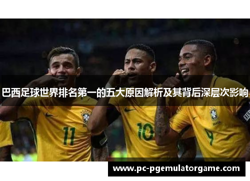 巴西足球世界排名第一的五大原因解析及其背后深层次影响