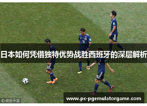 日本如何凭借独特优势战胜西班牙的深层解析