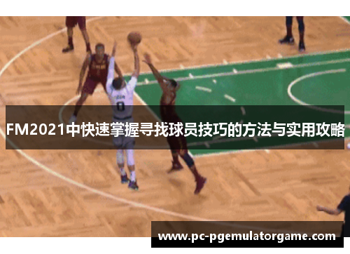FM2021中快速掌握寻找球员技巧的方法与实用攻略