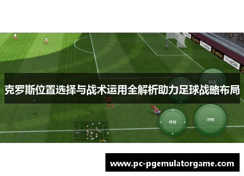 克罗斯位置选择与战术运用全解析助力足球战略布局