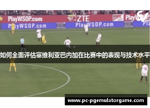 如何全面评估塞维利亚巴内加在比赛中的表现与技术水平